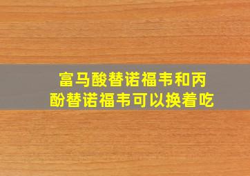 富马酸替诺福韦和丙酚替诺福韦可以换着吃