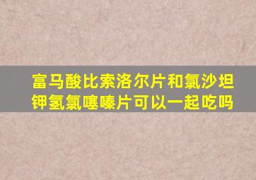 富马酸比索洛尔片和氯沙坦钾氢氯噻嗪片可以一起吃吗