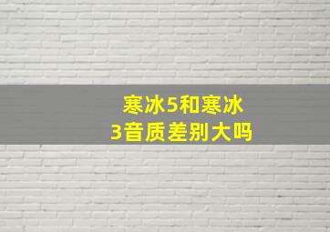 寒冰5和寒冰3音质差别大吗