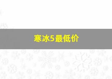 寒冰5最低价