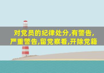 对党员的纪律处分,有警告,严重警告,留党察看,开除党籍