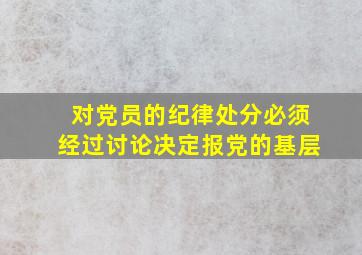 对党员的纪律处分必须经过讨论决定报党的基层