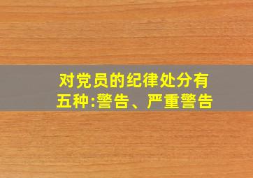 对党员的纪律处分有五种:警告、严重警告