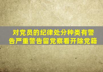 对党员的纪律处分种类有警告严重警告留党察看开除党籍