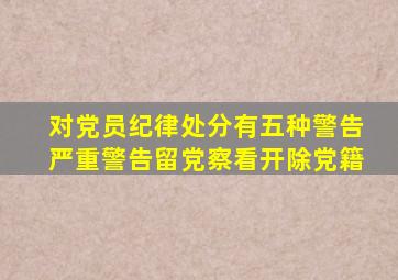 对党员纪律处分有五种警告严重警告留党察看开除党籍