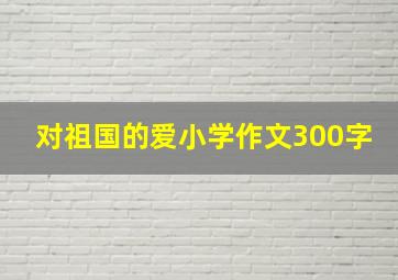 对祖国的爱小学作文300字