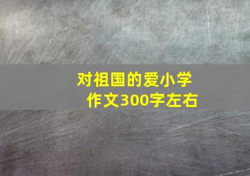 对祖国的爱小学作文300字左右