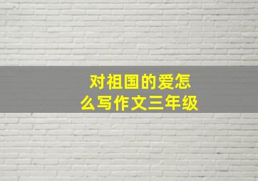 对祖国的爱怎么写作文三年级