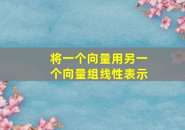 将一个向量用另一个向量组线性表示