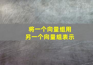 将一个向量组用另一个向量组表示