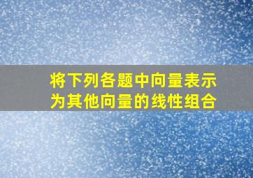 将下列各题中向量表示为其他向量的线性组合