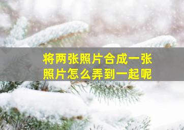 将两张照片合成一张照片怎么弄到一起呢