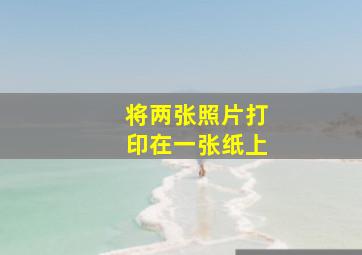 将两张照片打印在一张纸上