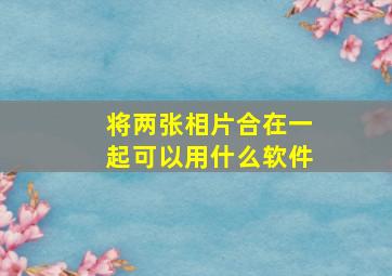 将两张相片合在一起可以用什么软件