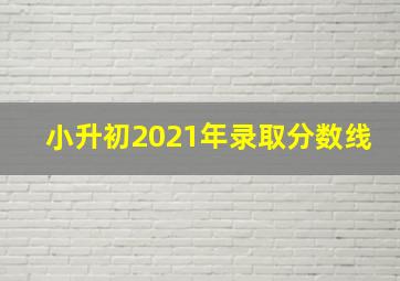 小升初2021年录取分数线