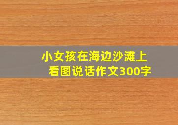 小女孩在海边沙滩上看图说话作文300字