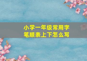 小学一年级常用字笔顺表上下怎么写