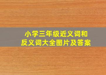 小学三年级近义词和反义词大全图片及答案