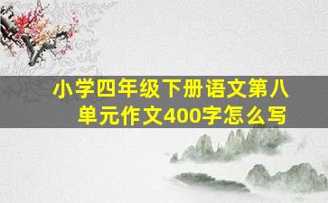 小学四年级下册语文第八单元作文400字怎么写