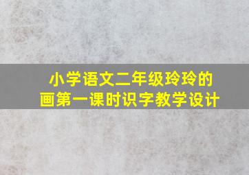 小学语文二年级玲玲的画第一课时识字教学设计