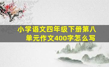 小学语文四年级下册第八单元作文400字怎么写