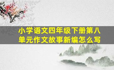 小学语文四年级下册第八单元作文故事新编怎么写