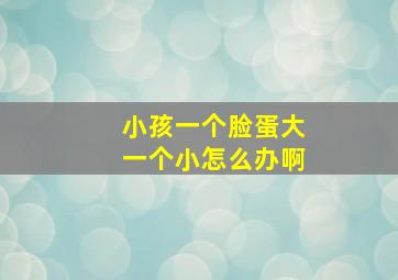 小孩一个脸蛋大一个小怎么办啊