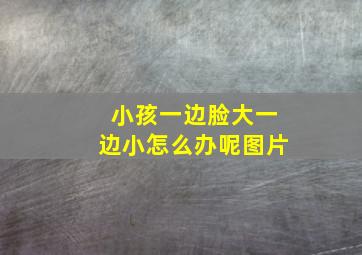 小孩一边脸大一边小怎么办呢图片