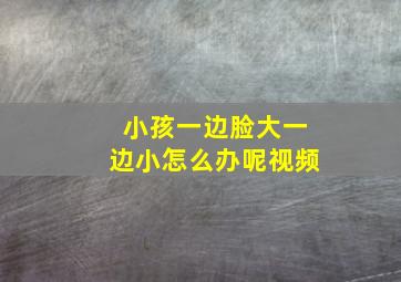 小孩一边脸大一边小怎么办呢视频