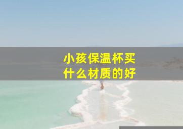 小孩保温杯买什么材质的好