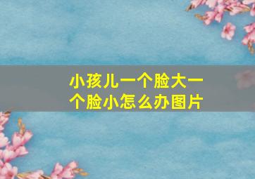 小孩儿一个脸大一个脸小怎么办图片