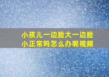 小孩儿一边脸大一边脸小正常吗怎么办呢视频