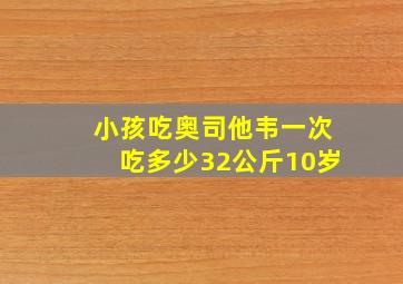 小孩吃奥司他韦一次吃多少32公斤10岁