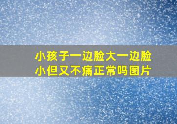 小孩子一边脸大一边脸小但又不痛正常吗图片