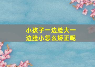 小孩子一边脸大一边脸小怎么矫正呢