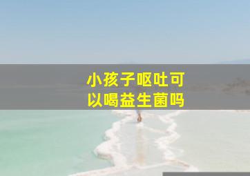 小孩子呕吐可以喝益生菌吗