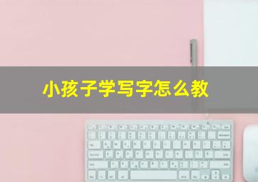 小孩子学写字怎么教