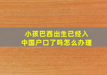 小孩巴西出生已经入中国户口了吗怎么办理