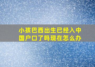 小孩巴西出生已经入中国户口了吗现在怎么办