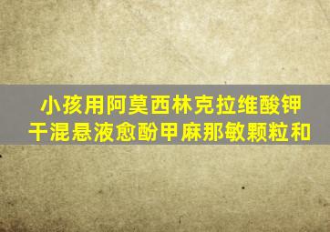 小孩用阿莫西林克拉维酸钾干混悬液愈酚甲麻那敏颗粒和