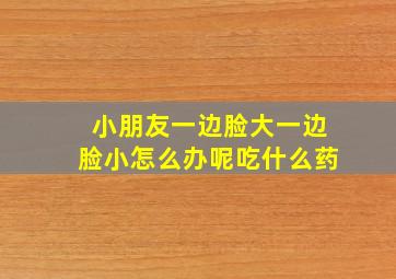 小朋友一边脸大一边脸小怎么办呢吃什么药