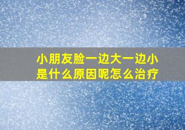 小朋友脸一边大一边小是什么原因呢怎么治疗