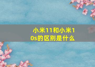 小米11和小米10s的区别是什么