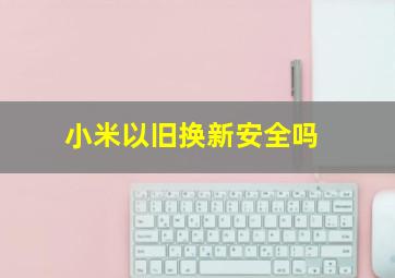 小米以旧换新安全吗