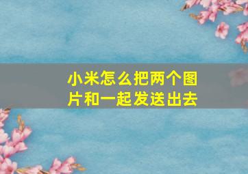 小米怎么把两个图片和一起发送出去