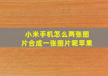 小米手机怎么两张图片合成一张图片呢苹果