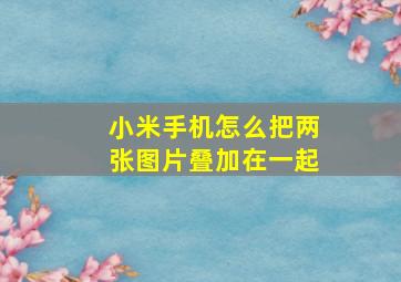 小米手机怎么把两张图片叠加在一起