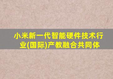 小米新一代智能硬件技术行业(国际)产教融合共同体