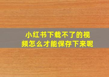 小红书下载不了的视频怎么才能保存下来呢