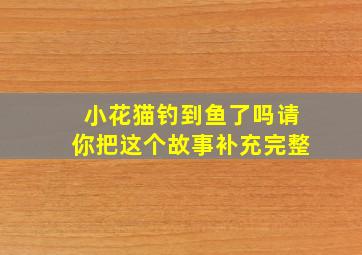 小花猫钓到鱼了吗请你把这个故事补充完整